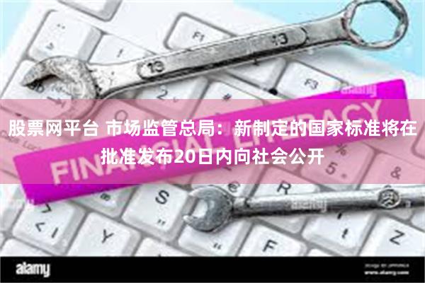 股票网平台 市场监管总局：新制定的国家标准将在批准发布20日内向社会公开