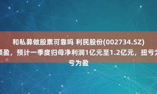 和私募做股票可靠吗 利民股份(002734.SZ)发预盈，预计一季度归母净利润1亿元至1.2亿元，扭亏为盈