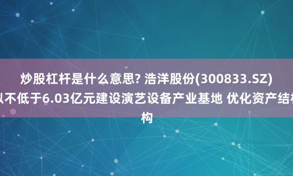 炒股杠杆是什么意思? 浩洋股份(300833.SZ)拟不低于6.03亿元建设演艺设备产业基地 优化资产结构