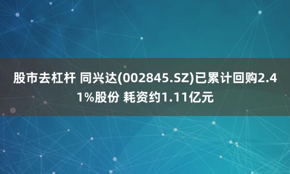 股市去杠杆 同兴达(002845.SZ)已累计回购2.41%股份 耗资约1.11亿元