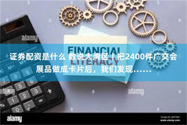 证券配资是什么 数说大湾区｜把2400件广交会展品做成卡片后，我们发现……