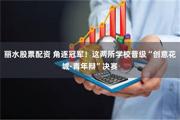 丽水股票配资 角逐冠军！这两所学校晋级“创意花城·青年辩”决赛