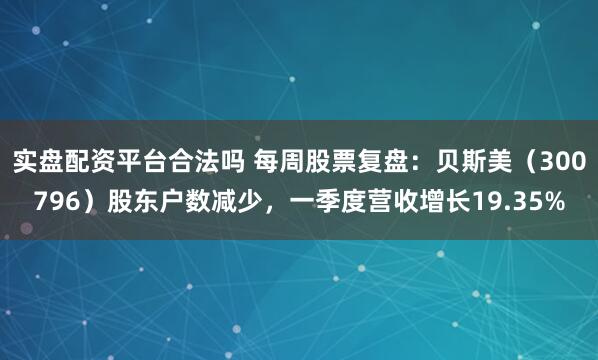 实盘配资平台合法吗 每周股票复盘：贝斯美（300796）股东户数减少，一季度营收增长19.35%