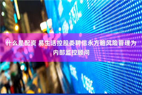 什么是配资 易生活控股委聘信永方略风险管理为内部监控顾问