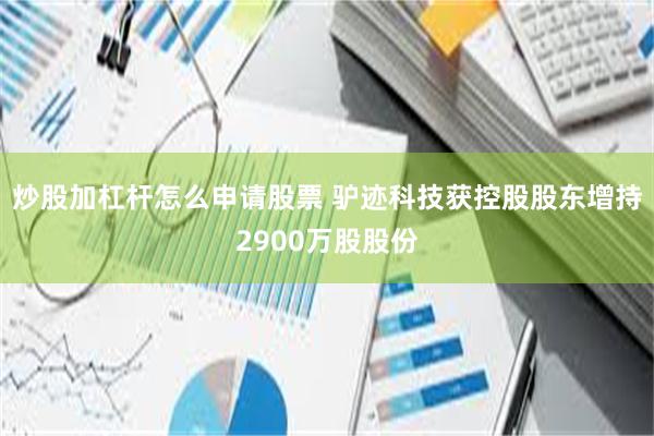 炒股加杠杆怎么申请股票 驴迹科技获控股股东增持2900万股股份