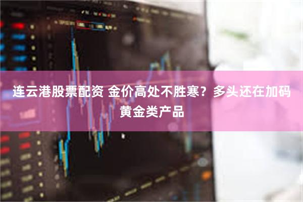 连云港股票配资 金价高处不胜寒？多头还在加码黄金类产品