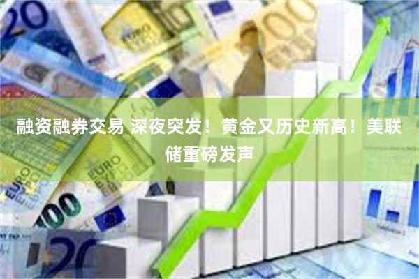 融资融券交易 深夜突发！黄金又历史新高！美联储重磅发声