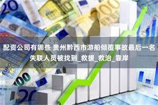 配资公司有哪些 贵州黔西市游船倾覆事故最后一名失联人员被找到_救援_救治_靠岸