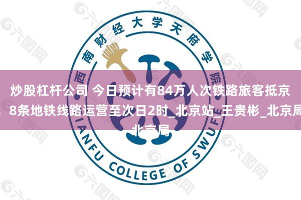 炒股杠杆公司 今日预计有84万人次铁路旅客抵京，8条地铁线路运营至次日2时_北京站_王贵彬_北京局