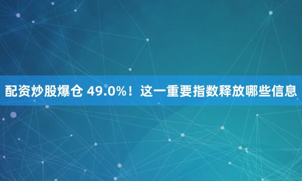 配资炒股爆仓 49.0%！这一重要指数释放哪些信息