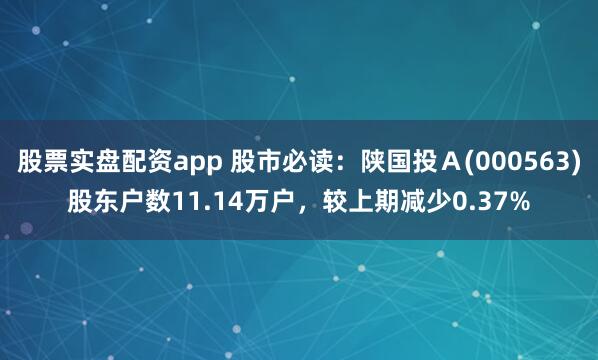 股票实盘配资app 股市必读：陕国投Ａ(000563)股东户数11.14万户，较上期减少0.37%