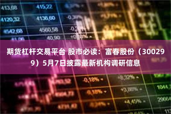 期货杠杆交易平台 股市必读：富春股份（300299）5月7日披露最新机构调研信息