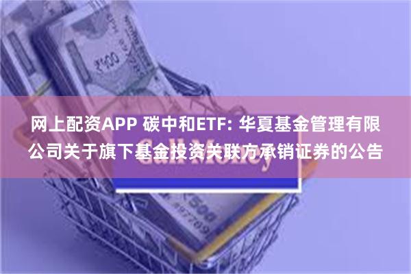 网上配资APP 碳中和ETF: 华夏基金管理有限公司关于旗下基金投资关联方承销证券的公告