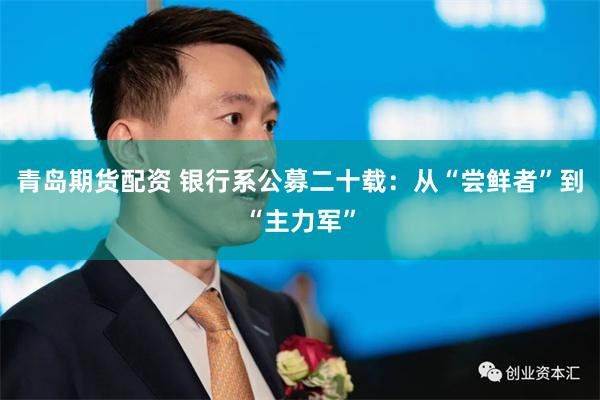青岛期货配资 银行系公募二十载：从“尝鲜者”到“主力军”