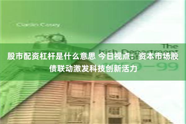 股市配资杠杆是什么意思 今日视点：资本市场股债联动激发科技创新活力