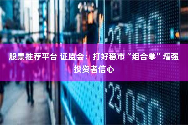 股票推荐平台 证监会：打好稳市“组合拳”增强投资者信心
