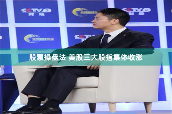 股票操盘法 美股三大股指集体收涨