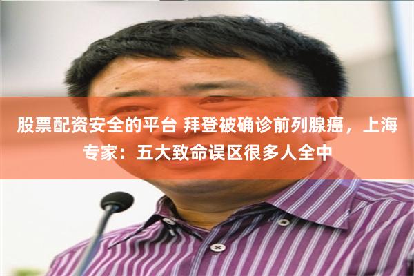 股票配资安全的平台 拜登被确诊前列腺癌，上海专家：五大致命误区很多人全中