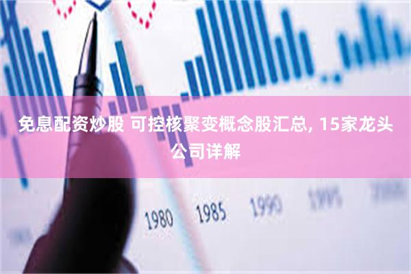 免息配资炒股 可控核聚变概念股汇总, 15家龙头公司详解