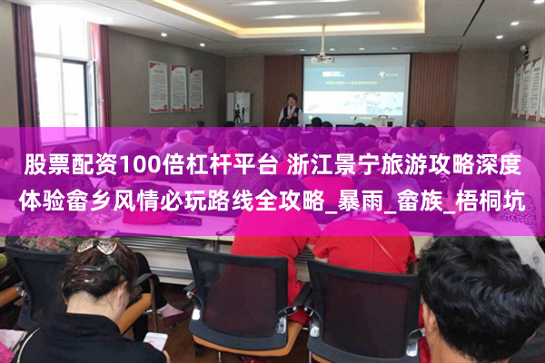 股票配资100倍杠杆平台 浙江景宁旅游攻略深度体验畲乡风情必玩路线全攻略_暴雨_畲族_梧桐坑
