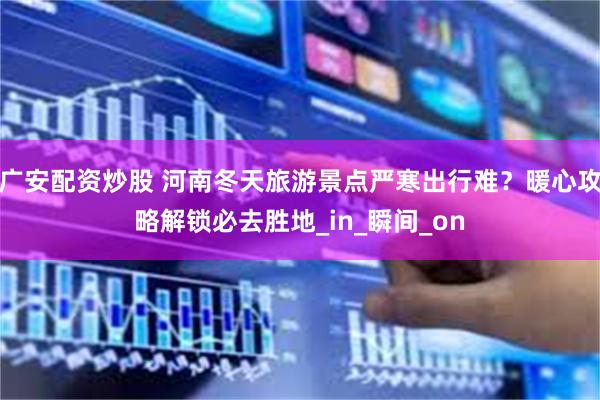 广安配资炒股 河南冬天旅游景点严寒出行难？暖心攻略解锁必去胜地_in_瞬间_on