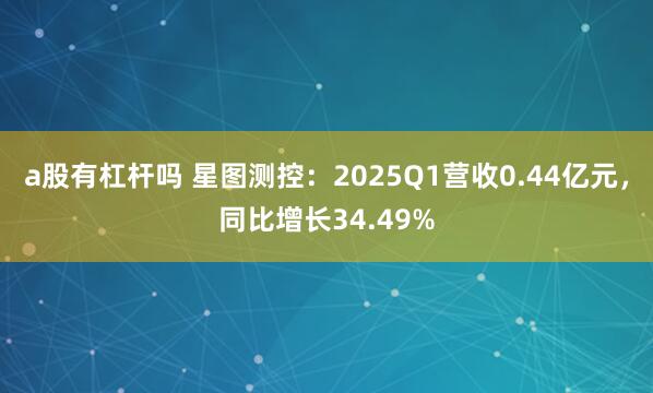 a股有杠杆吗 星图测控：2025Q1营收0.44亿元，同比增长34.49%