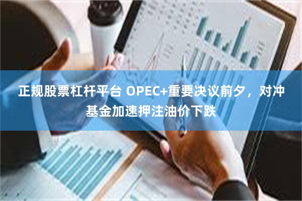 正规股票杠杆平台 OPEC+重要决议前夕，对冲基金加速押注油价下跌