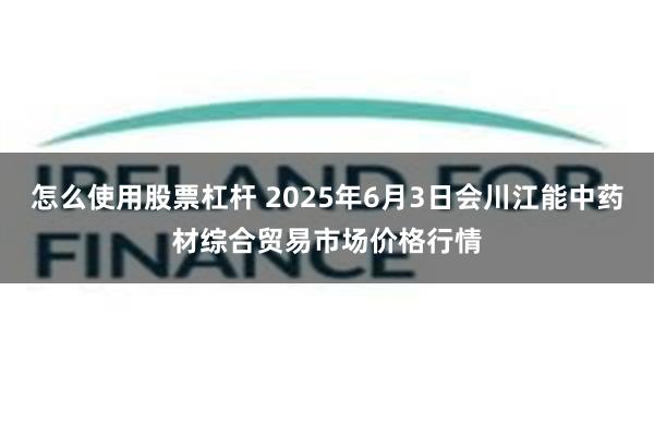 怎么使用股票杠杆 2025年6月3日会川江能中药材综合贸易市场价格行情