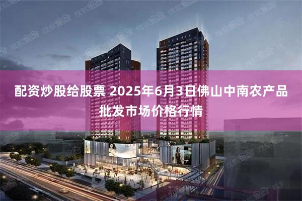 配资炒股给股票 2025年6月3日佛山中南农产品批发市场价格行情