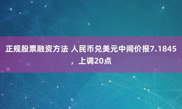 正规股票融资方法 人民币兑美元中间价报7.1845，上调20点