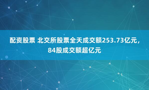 配资股票 北交所股票全天成交额253.73亿元，84股成交额超亿元