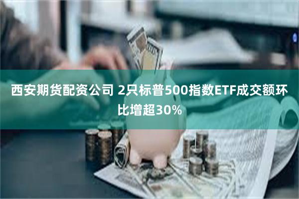 西安期货配资公司 2只标普500指数ETF成交额环比增超30%
