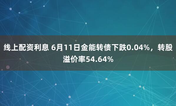线上配资利息 6月11日金能转债下跌0.04%，转股溢价率54.64%