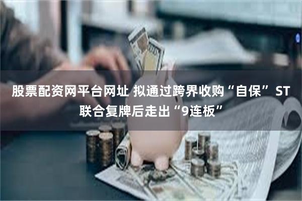 股票配资网平台网址 拟通过跨界收购“自保” ST联合复牌后走出“9连板”