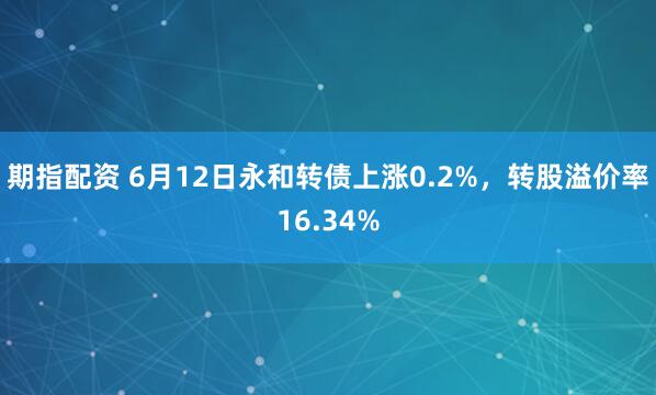 期指配资 6月12日永和转债上涨0.2%，转股溢价率16.34%