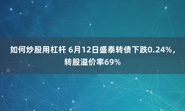 如何炒股用杠杆 6月12日盛泰转债下跌0.24%，转股溢价率69%