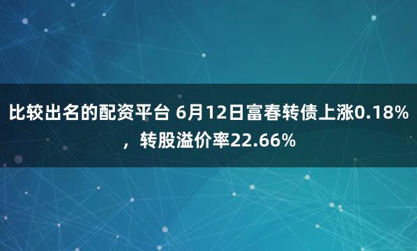 比较出名的配资平台 6月12日富春转债上涨0.18%，转股溢价率22.66%