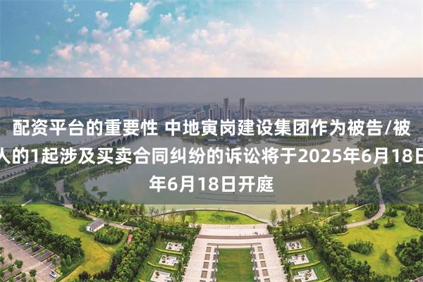 配资平台的重要性 中地寅岗建设集团作为被告/被上诉人的1起涉及买卖合同纠纷的诉讼将于2025年6月18日开庭