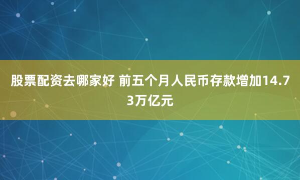 股票配资去哪家好 前五个月人民币存款增加14.73万亿元