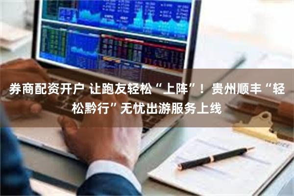 券商配资开户 让跑友轻松“上阵”！贵州顺丰“轻松黔行”无忧出游服务上线