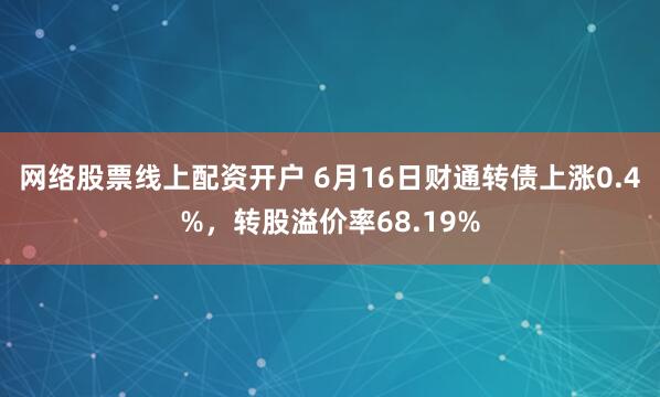 网络股票线上配资开户 6月16日财通转债上涨0.4%，转股溢价率68.19%