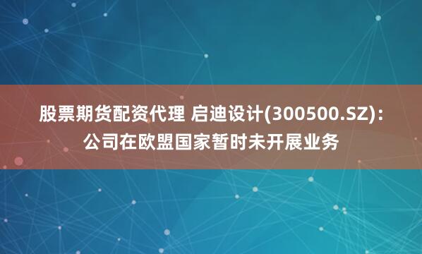 股票期货配资代理 启迪设计(300500.SZ)：公司在欧盟国家暂时未开展业务