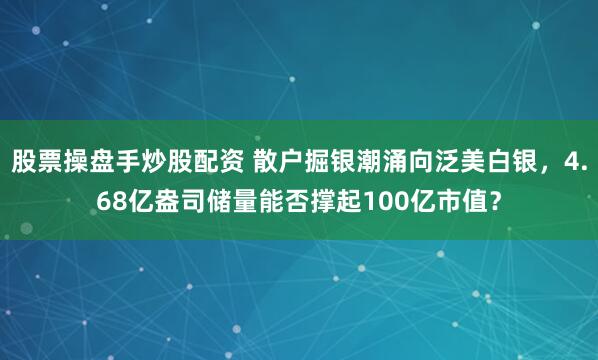 股票操盘手炒股配资 散户掘银潮涌向泛美白银，4.68亿盎司储量能否撑起100亿市值？