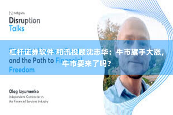 杠杆证券软件 和讯投顾沈志华：牛市旗手大涨，牛市要来了吗？