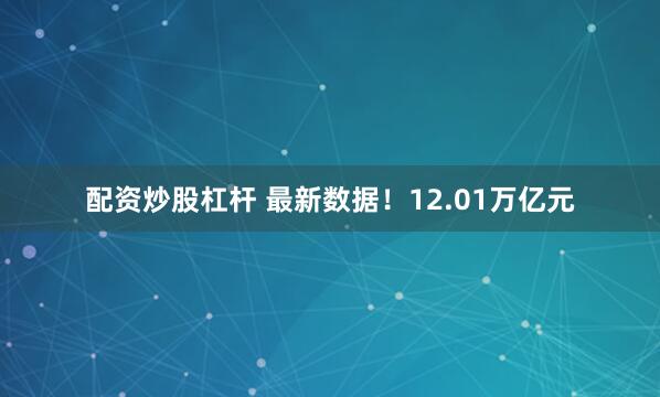 配资炒股杠杆 最新数据！12.01万亿元
