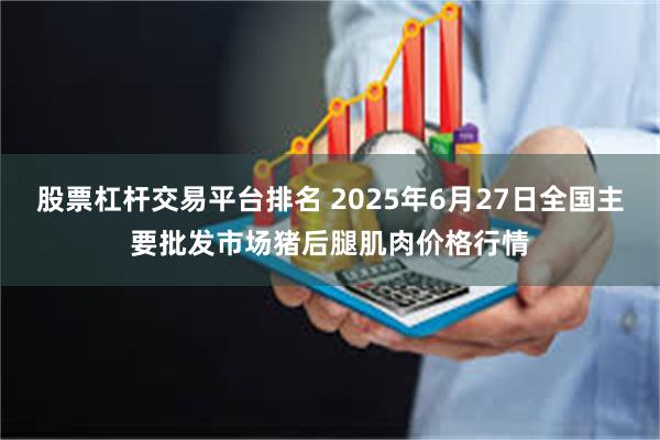 股票杠杆交易平台排名 2025年6月27日全国主要批发市场猪后腿肌肉价格行情