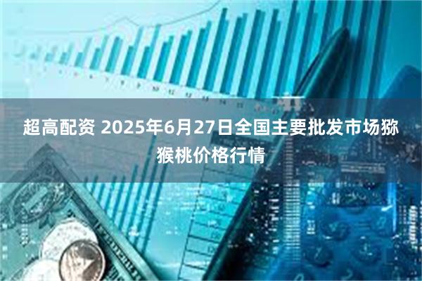 超高配资 2025年6月27日全国主要批发市场猕猴桃价格行情