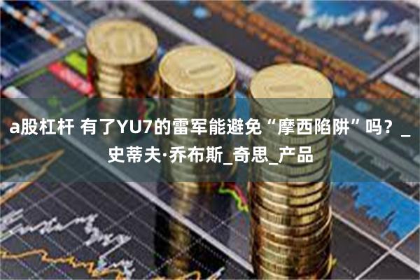 a股杠杆 有了YU7的雷军能避免“摩西陷阱”吗？_史蒂夫·乔布斯_奇思_产品
