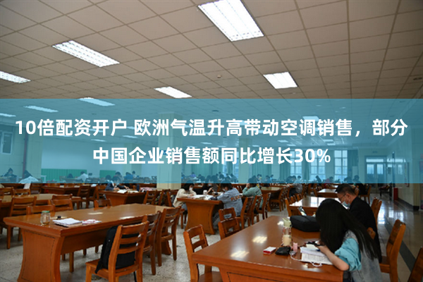 10倍配资开户 欧洲气温升高带动空调销售，部分中国企业销售额同比增长30%