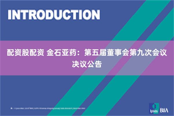 配资股配资 金石亚药：第五届董事会第九次会议决议公告